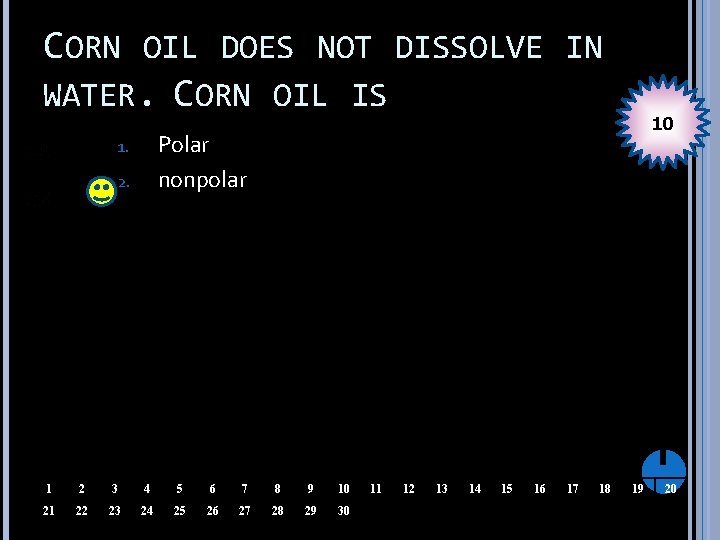 CORN OIL DOES NOT DISSOLVE IN WATER. CORN OIL IS 10 Polar nonpolar 1.