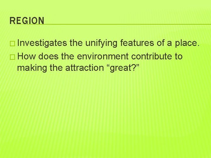 REGION � Investigates the unifying features of a place. � How does the environment