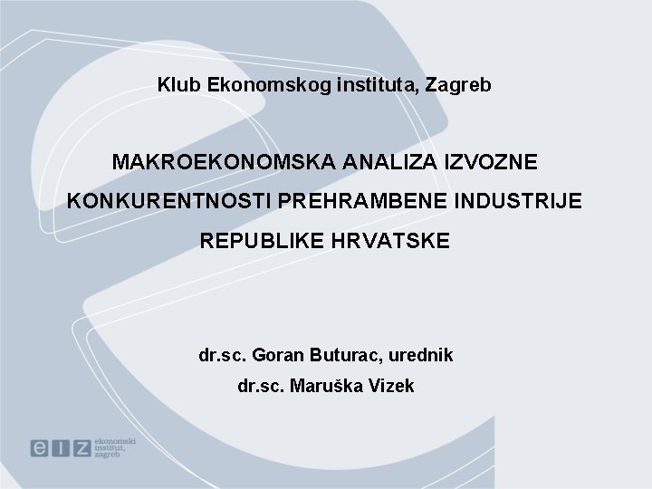 Klub Ekonomskog instituta, Zagreb MAKROEKONOMSKA ANALIZA IZVOZNE KONKURENTNOSTI PREHRAMBENE INDUSTRIJE REPUBLIKE HRVATSKE dr. sc.