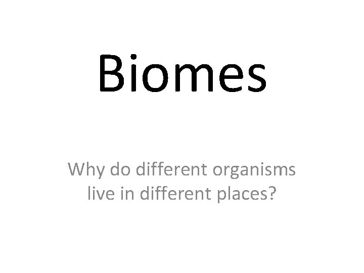 Biomes Why do different organisms live in different places? 