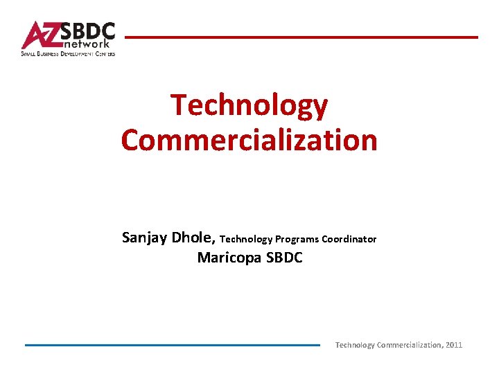 Technology Commercialization Sanjay Dhole, Technology Programs Coordinator Maricopa SBDC Technology Commercialization, 2011 