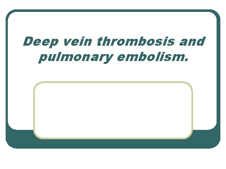 Deep vein thrombosis and pulmonary embolism. 