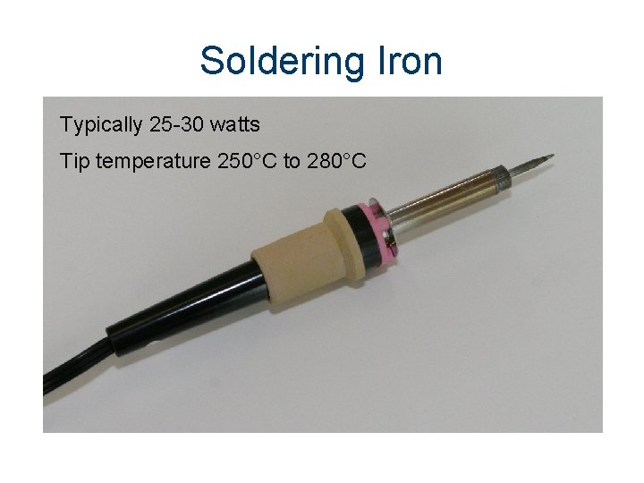 Soldering Iron Typically 25 -30 watts Tip temperature 250°C to 280°C 