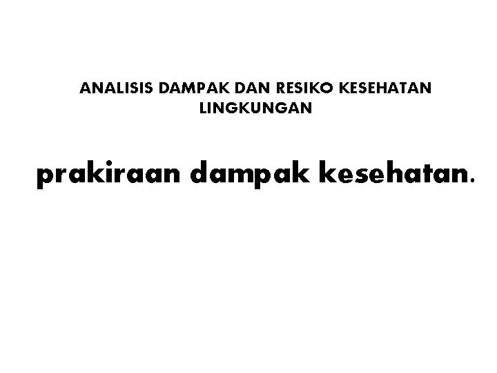 ANALISIS DAMPAK DAN RESIKO KESEHATAN LINGKUNGAN prakiraan dampak kesehatan. 