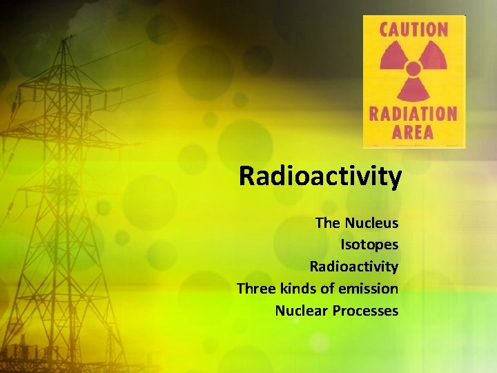 Radioactivity The Nucleus Isotopes Radioactivity Three kinds of emission Nuclear Processes 