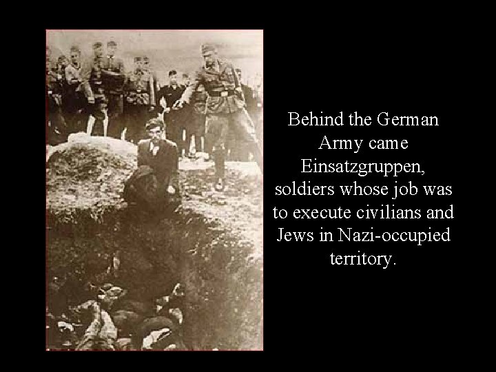 Behind the German Army came Einsatzgruppen, soldiers whose job was to execute civilians and