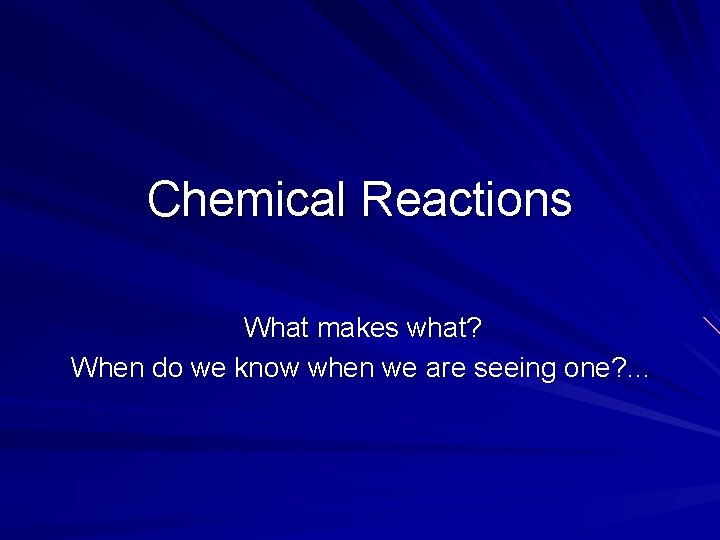 Chemical Reactions What makes what? When do we know when we are seeing one? Chemical Reactions What makes what? When do we know when we are seeing one?