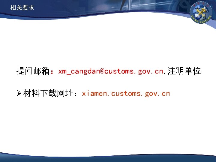 相关要求 提问邮箱：xm_cangdan@customs. gov. cn, 注明单位 Ø材料下载网址：xiamen. customs. gov. cn 
