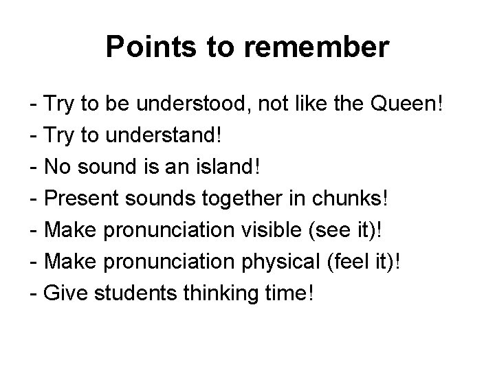 Points to remember - Try to be understood, not like the Queen! - Try