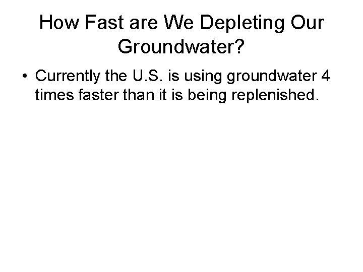 How Fast are We Depleting Our Groundwater? • Currently the U. S. is using