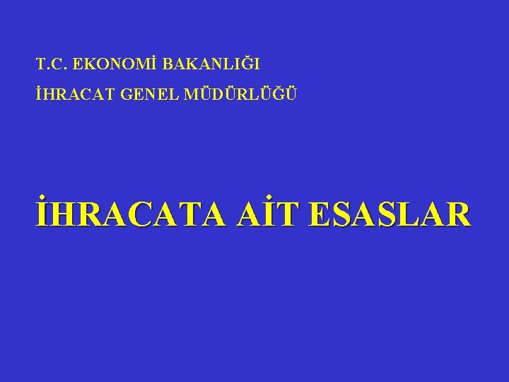 T. C. EKONOMİ BAKANLIĞI İHRACAT GENEL MÜDÜRLÜĞÜ İHRACATA AİT ESASLAR 