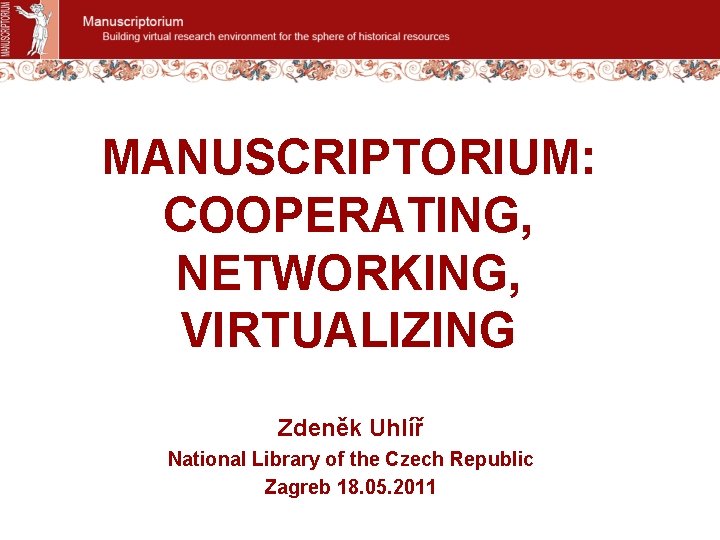 MANUSCRIPTORIUM: COOPERATING, NETWORKING, VIRTUALIZING Zdeněk Uhlíř National Library of the Czech Republic Zagreb 18.