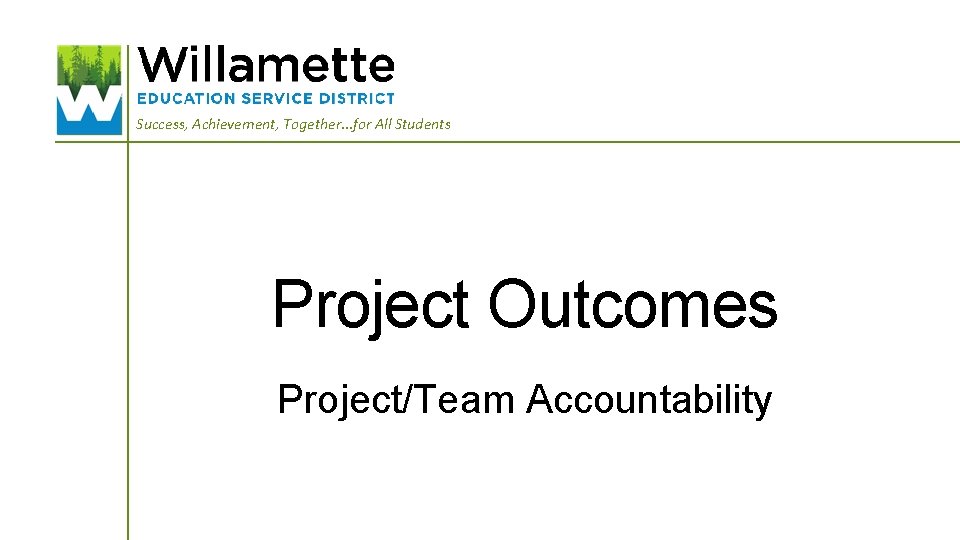 Success, Achievement, Together. . . for All Students Project Outcomes Project/Team Accountability 