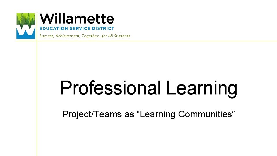 Success, Achievement, Together. . . for All Students Professional Learning Project/Teams as “Learning Communities”