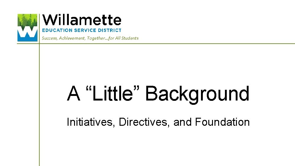 Success, Achievement, Together. . . for All Students A “Little” Background Initiatives, Directives, and