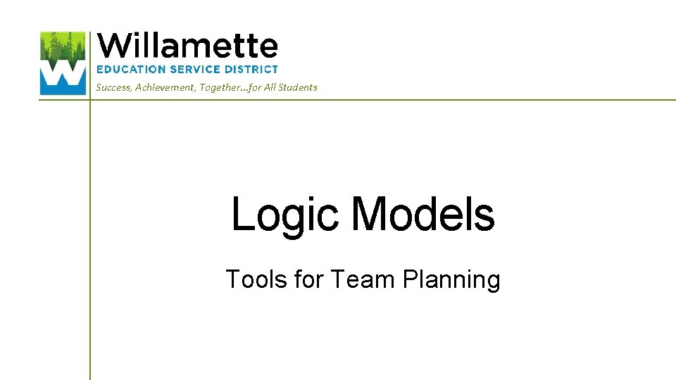 Success, Achievement, Together. . . for All Students Logic Models Tools for Team Planning