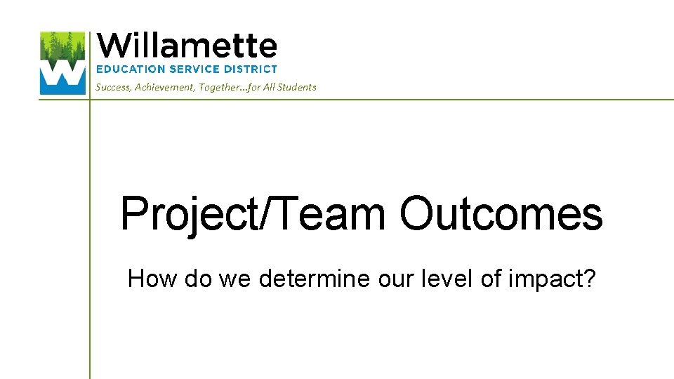 Success, Achievement, Together. . . for All Students Project/Team Outcomes How do we determine