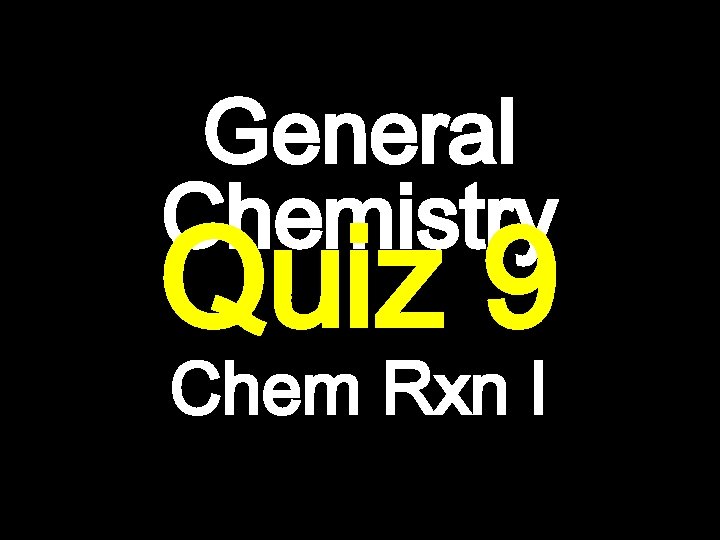 General Chemistry Quiz 9 Chem Rxn I 