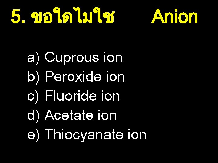 5. ขอใดไมใช a) Cuprous ion b) Peroxide ion c) Fluoride ion d) Acetate ion