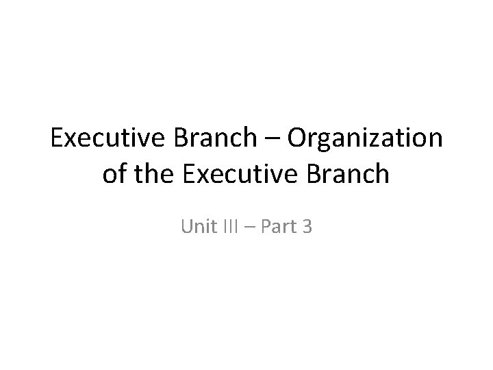 Executive Branch – Organization of the Executive Branch Unit III – Part 3 