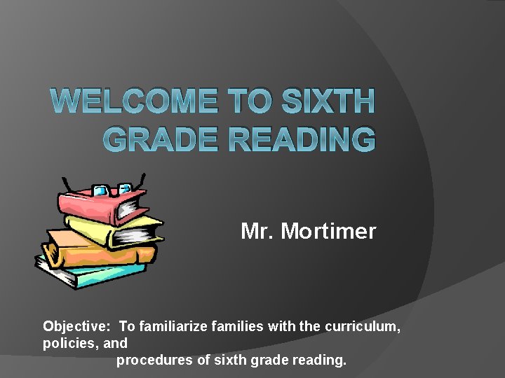 WELCOME TO SIXTH GRADE READING Mr. Mortimer Objective: To familiarize families with the curriculum,