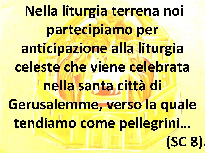 Nella liturgia terrena noi partecipiamo per anticipazione alla liturgia celeste che viene celebrata nella