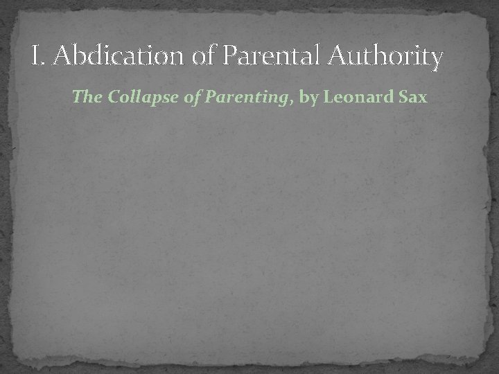 I. Abdication of Parental Authority The Collapse of Parenting, by Leonard Sax 