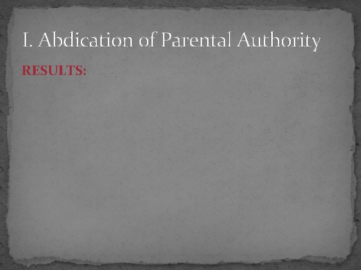 I. Abdication of Parental Authority RESULTS: 