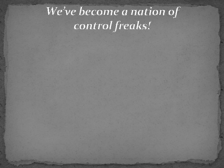 We’ve become a nation of control freaks! 