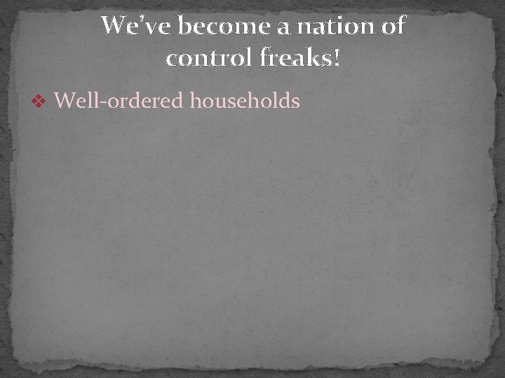 We’ve become a nation of control freaks! v Well-ordered households 