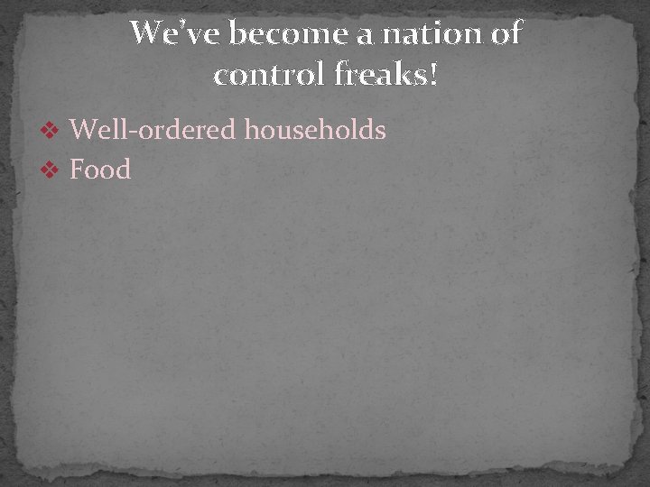 We’ve become a nation of control freaks! v Well-ordered households v Food 