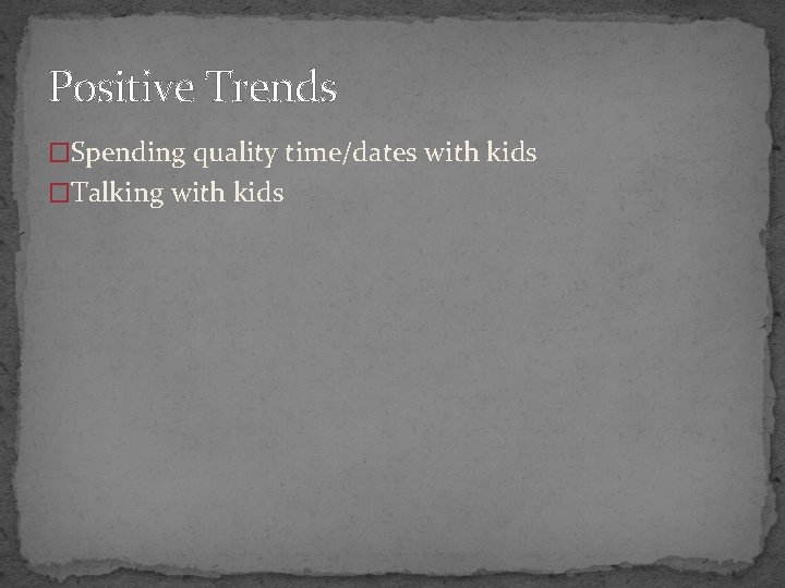 Positive Trends �Spending quality time/dates with kids �Talking with kids 