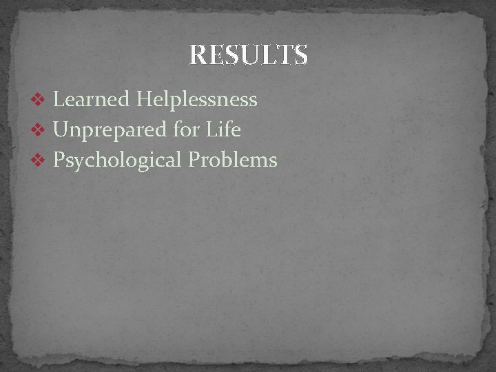 RESULTS v Learned Helplessness v Unprepared for Life v Psychological Problems 