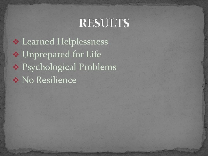 RESULTS v Learned Helplessness v Unprepared for Life v Psychological Problems v No Resilience