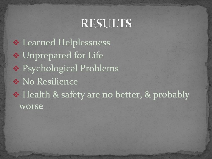 RESULTS v Learned Helplessness v Unprepared for Life v Psychological Problems v No Resilience