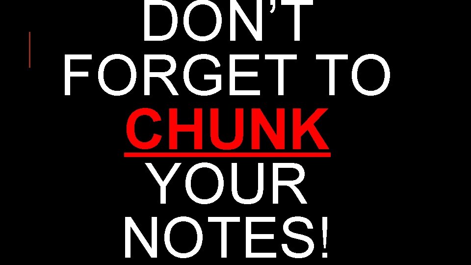 DON’T FORGET TO CHUNK YOUR NOTES! 
