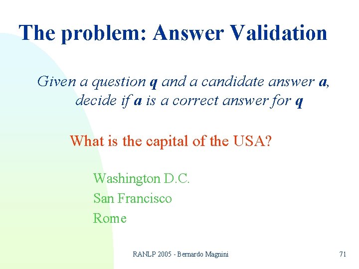 The problem: Answer Validation Given a question q and a candidate answer a, decide The problem: Answer Validation Given a question q and a candidate answer a, decide