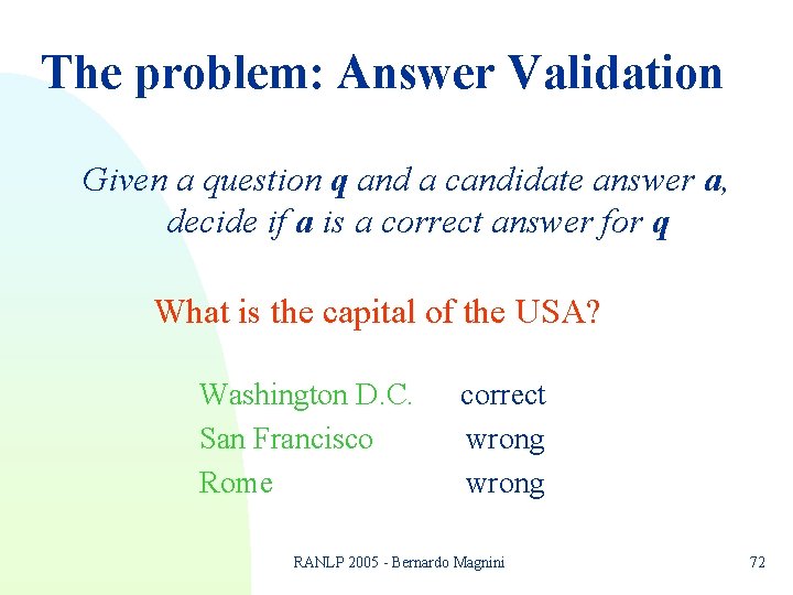 The problem: Answer Validation Given a question q and a candidate answer a, decide The problem: Answer Validation Given a question q and a candidate answer a, decide