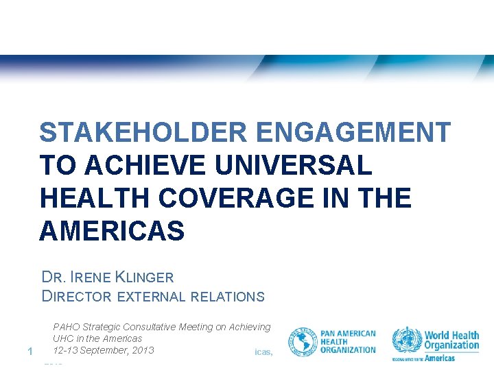 STAKEHOLDER ENGAGEMENT TO ACHIEVE UNIVERSAL HEALTH COVERAGE IN THE AMERICAS DR. IRENE KLINGER DIRECTOR