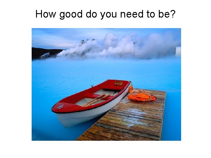 How good do you need to be? 