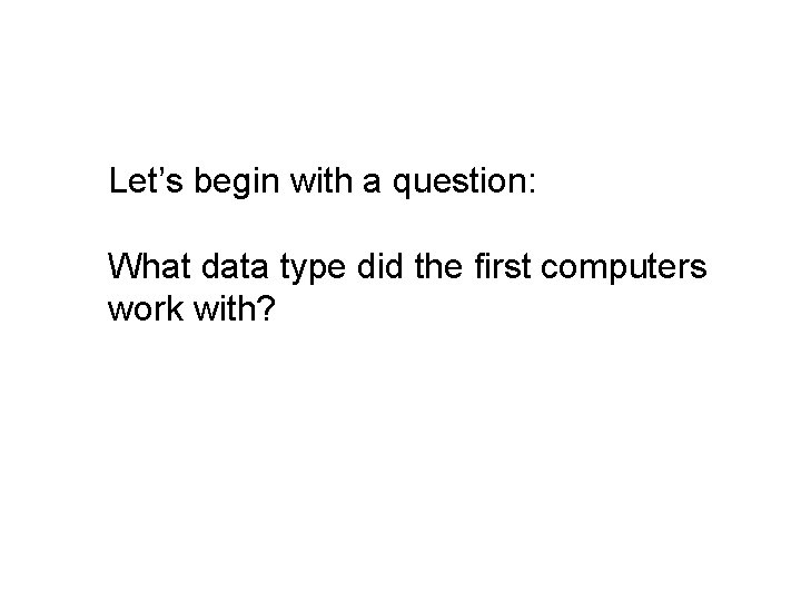 Let’s begin with a question: What data type did the first computers work with?