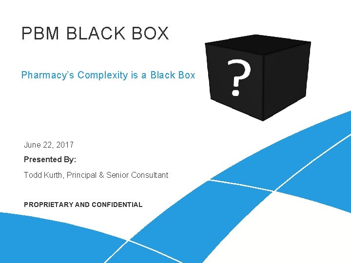 PBM BLACK BOX Pharmacy’s Complexity is a Black Box June 22, 2017 Presented By: