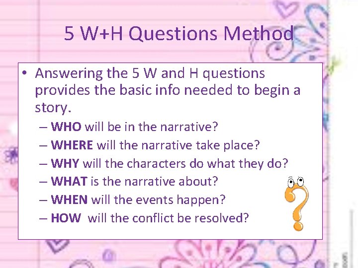 5 W+H Questions Method • Answering the 5 W and H questions provides the