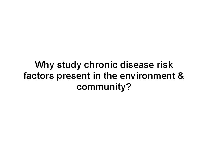 Why study chronic disease risk factors present in the environment & community? 