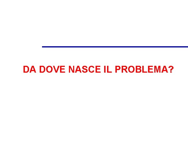 DA DOVE NASCE IL PROBLEMA? 