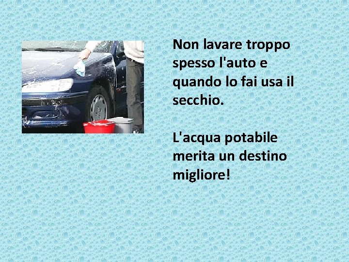 Non lavare troppo spesso l'auto e quando lo fai usa il secchio. L'acqua potabile