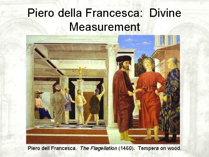 Piero della Francesca: Divine Measurement Piero dell Francesca. The Flagellation (1460). Tempera on wood. Piero della Francesca: Divine Measurement Piero dell Francesca. The Flagellation (1460). Tempera on wood.