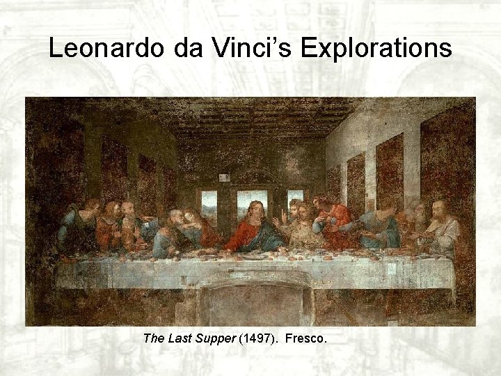 Leonardo da Vinci’s Explorations The Last Supper (1497). Fresco. Leonardo da Vinci’s Explorations The Last Supper (1497). Fresco.