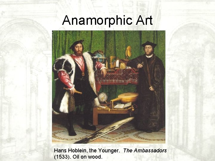 Anamorphic Art Hans Hoblein, the Younger. The Ambassadors (1533). Oil on wood. Anamorphic Art Hans Hoblein, the Younger. The Ambassadors (1533). Oil on wood.