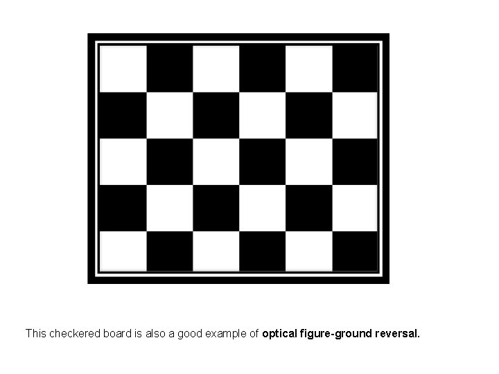 This checkered board is also a good example of optical figure-ground reversal. 